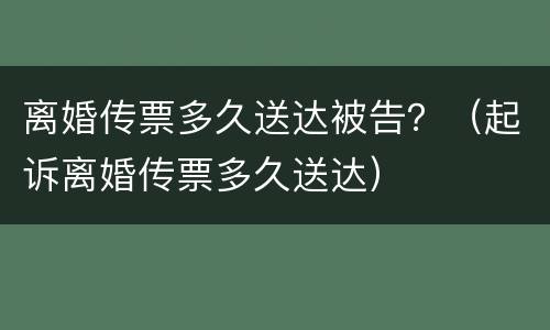离婚传票多久送达被告？（起诉离婚传票多久送达）