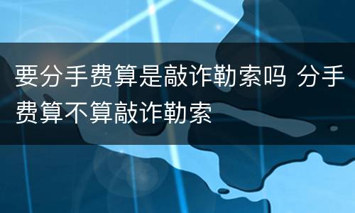 要分手费算是敲诈勒索吗 分手费算不算敲诈勒索