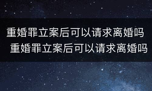 重婚罪立案后可以请求离婚吗 重婚罪立案后可以请求离婚吗法律