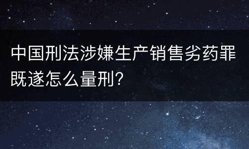 中国刑法涉嫌生产销售劣药罪既遂怎么量刑?