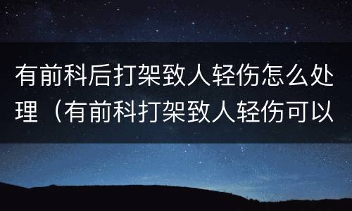 有前科后打架致人轻伤怎么处理（有前科打架致人轻伤可以判缓刑吗）