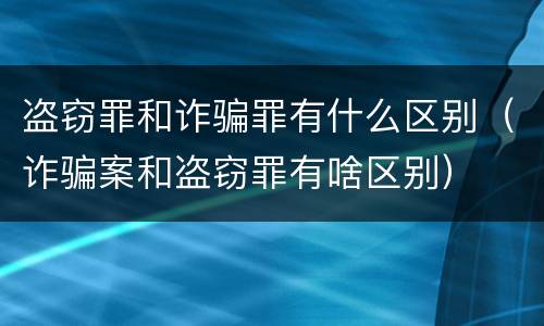 盗窃罪和诈骗罪有什么区别（诈骗案和盗窃罪有啥区别）