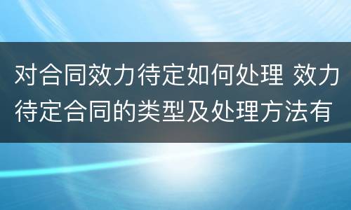 对合同效力待定如何处理 效力待定合同的类型及处理方法有哪些