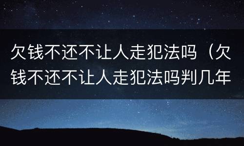 欠钱不还不让人走犯法吗（欠钱不还不让人走犯法吗判几年）