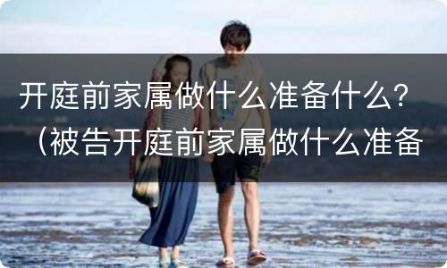 开庭前家属做什么准备什么？（被告开庭前家属做什么准备什么）