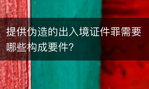 提供伪造的出入境证件罪需要哪些构成要件？