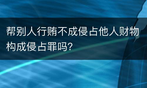 帮别人行贿不成侵占他人财物构成侵占罪吗？