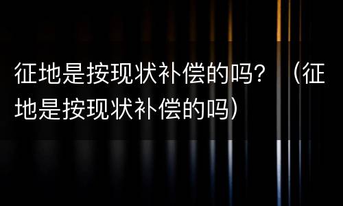 征地是按现状补偿的吗？（征地是按现状补偿的吗）