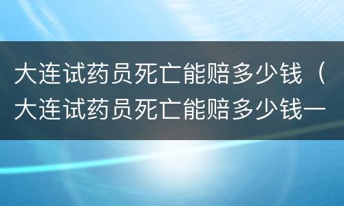 大连试药员死亡能赔多少钱（大连试药员死亡能赔多少钱一天）