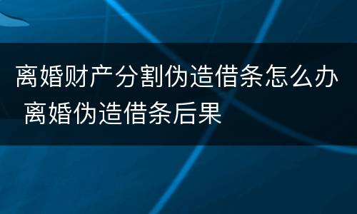 离婚财产分割伪造借条怎么办 离婚伪造借条后果