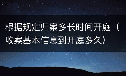 根据规定归案多长时间开庭（收案基本信息到开庭多久）