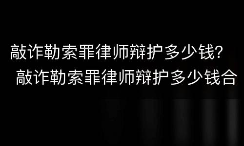 敲诈勒索罪律师辩护多少钱？ 敲诈勒索罪律师辩护多少钱合适