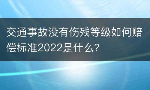 交通事故没有伤残等级如何赔偿标准2022是什么？