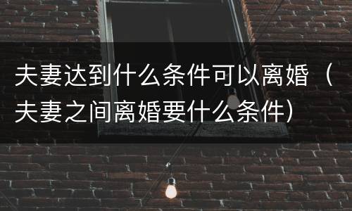 夫妻达到什么条件可以离婚（夫妻之间离婚要什么条件）