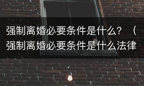 强制离婚必要条件是什么？（强制离婚必要条件是什么法律）