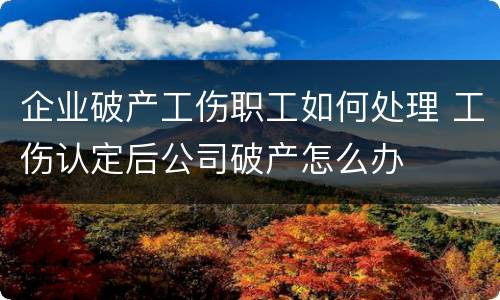 企业破产工伤职工如何处理 工伤认定后公司破产怎么办