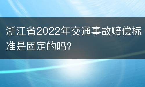 浙江省2022年交通事故赔偿标准是固定的吗？