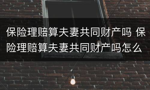 保险理赔算夫妻共同财产吗 保险理赔算夫妻共同财产吗怎么算