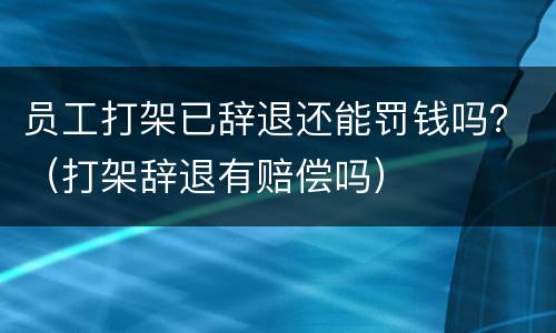 员工打架已辞退还能罚钱吗？（打架辞退有赔偿吗）