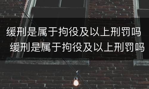 缓刑是属于拘役及以上刑罚吗 缓刑是属于拘役及以上刑罚吗对吗