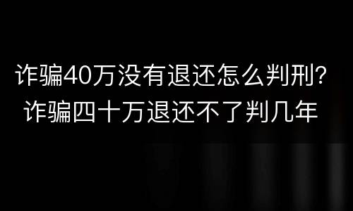 诈骗40万没有退还怎么判刑？ 诈骗四十万退还不了判几年