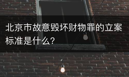 北京市故意毁坏财物罪的立案标准是什么？