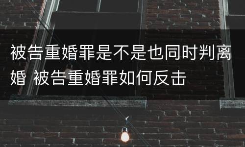 被告重婚罪是不是也同时判离婚 被告重婚罪如何反击