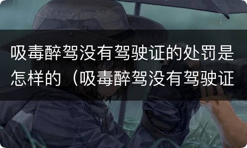 吸毒醉驾没有驾驶证的处罚是怎样的（吸毒醉驾没有驾驶证的处罚是怎样的情况）