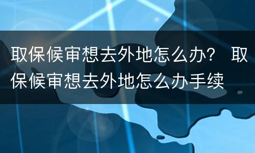 取保候审想去外地怎么办？ 取保候审想去外地怎么办手续