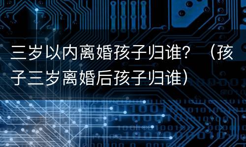 三岁以内离婚孩子归谁？（孩子三岁离婚后孩子归谁）