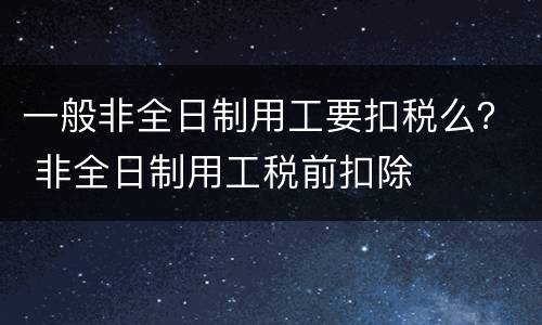 一般非全日制用工要扣税么？ 非全日制用工税前扣除