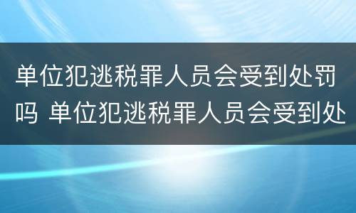 单位犯逃税罪人员会受到处罚吗 单位犯逃税罪人员会受到处罚吗知乎