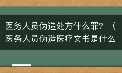 医务人员伪造处方什么罪？（医务人员伪造医疗文书是什么罪）