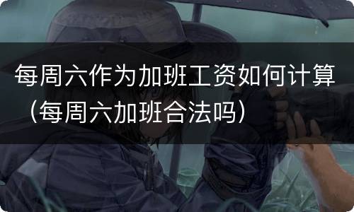 每周六作为加班工资如何计算（每周六加班合法吗）