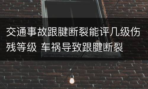 交通事故跟腱断裂能评几级伤残等级 车祸导致跟腱断裂