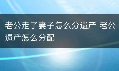老公走了妻子怎么分遗产 老公遗产怎么分配
