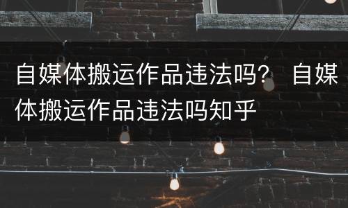 自媒体搬运作品违法吗？ 自媒体搬运作品违法吗知乎
