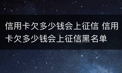 信用卡欠多少钱会上征信 信用卡欠多少钱会上征信黑名单