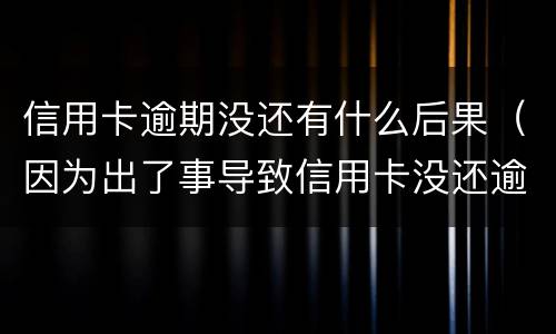 信用卡逾期没还有什么后果（因为出了事导致信用卡没还逾期严重怎么办）