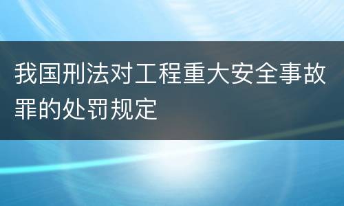 我国刑法对工程重大安全事故罪的处罚规定
