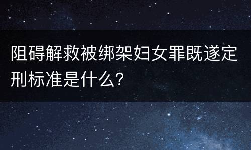 阻碍解救被绑架妇女罪既遂定刑标准是什么？