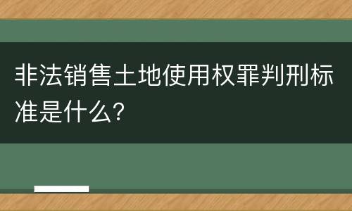 非法销售土地使用权罪判刑标准是什么？