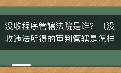 没收程序管辖法院是谁？（没收违法所得的审判管辖是怎样的）