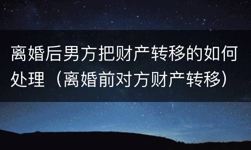 离婚后男方把财产转移的如何处理（离婚前对方财产转移）