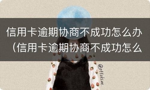 信用卡逾期协商不成功怎么办（信用卡逾期协商不成功怎么办）
