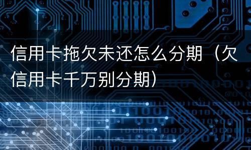 信用卡拖欠未还怎么分期（欠信用卡千万别分期）