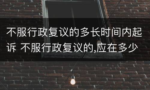 不服行政复议的多长时间内起诉 不服行政复议的,应在多少天内向法院起诉