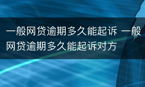 一般网贷逾期多久能起诉 一般网贷逾期多久能起诉对方