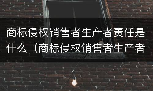 商标侵权销售者生产者责任是什么（商标侵权销售者生产者责任是什么意思）
