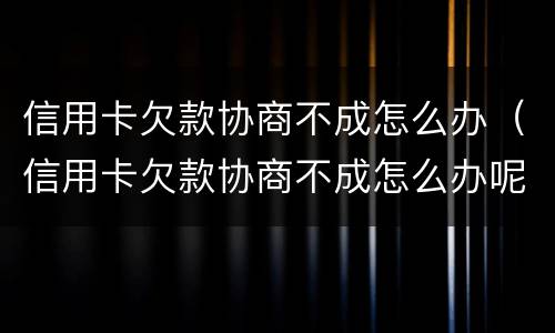 信用卡欠款协商不成怎么办（信用卡欠款协商不成怎么办呢）